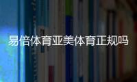易倍體育亞美體育正規嗎熱博體育