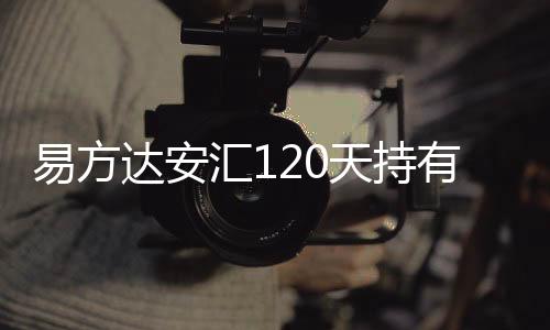 易方達(dá)安匯120天持有債券成立 基金規(guī)模12.6億