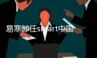 易寒卸任smart中國營銷業務負責人等職務