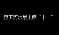 昆玉河水景走廊“十一”亮相將建5個大花園