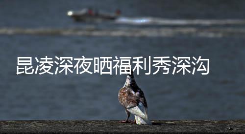 昆凌深夜曬福利秀深溝 周杰倫"吃醋"只點(diǎn)贊不留言