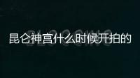 昆侖神宮什么時(shí)候開(kāi)拍的（《昆侖神宮》什么時(shí)候播出）