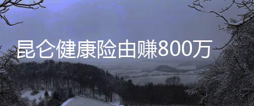 昆侖健康險(xiǎn)由賺800萬到虧逾8億