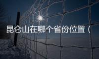 昆侖山在哪個(gè)省份位置（昆侖山在哪個(gè)省）