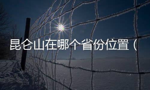 昆侖山在哪個省份位置（昆侖山在哪個省）