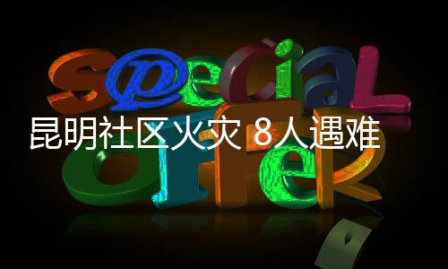 昆明社區(qū)火災 8人遇難3人受傷