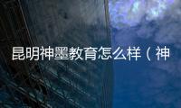 昆明神墨教育怎么樣（神墨教育怎么樣）