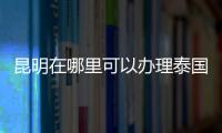 昆明在哪里可以辦理泰國簽證（泰國商務簽證可以代辦嗎）