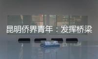 昆明僑界青年：發揮橋梁作用 為云南高質量發展注入新活力