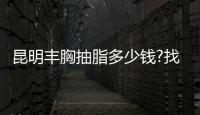 昆明豐胸抽脂多少錢?找自體脂肪豐胸好的醫院收費不一樣2w