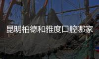 昆明柏德和雅度口腔哪家好？對比全口種植牙技術和醫生后..