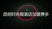 昆明時尚服裝店加盟費多少,99自助服裝店加盟費多少