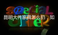昆明大件家具怎么扔，如何丟棄成難題