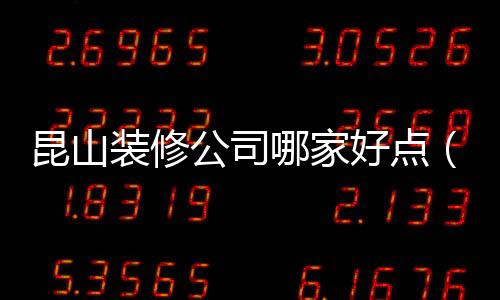 昆山裝修公司哪家好點（昆山裝修公司哪家好）