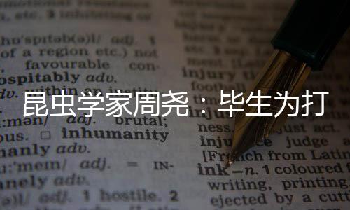 昆蟲學家周堯:畢生為打一場翻身仗—新聞—科學網