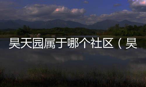 昊天園屬于哪個社區（昊天園）