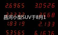昌河小型SUV于8月18日上市 預售6.6萬元