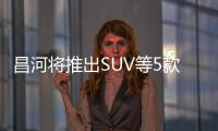 昌河將推出SUV等5款新車 渠道增加超50%