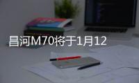 昌河M70將于1月12日上市 預售6