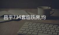 昌平734套臨鐵房,均價4w+!