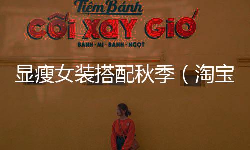 顯瘦女裝搭配秋季（淘寶網(wǎng)秋裝新款顯高顯瘦搭配）