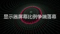 顯示器屏幕比例爭(zhēng)端落幕 16:9最受歡迎