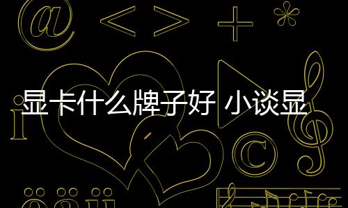 顯卡什么牌子好 小談顯卡哪個(gè)牌子好