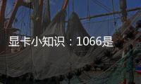顯卡小知識：1066是什么梗？588又是什么顯卡？