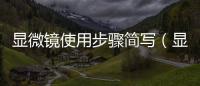 顯微鏡使用步驟簡寫（顯微鏡使用步驟）