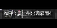 昨日今晨全州出現暴雨4站 最大降水興義魯布格86. 6毫米