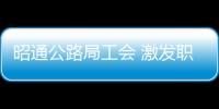 昭通公路局工會(huì) 激發(fā)職工干事創(chuàng)業(yè)活力