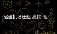 昭通機場遷建 高鐵 高速，云南“四個一百”重點建設項目來了