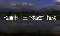 昭通市“三個構建”推動各民族交融互嵌