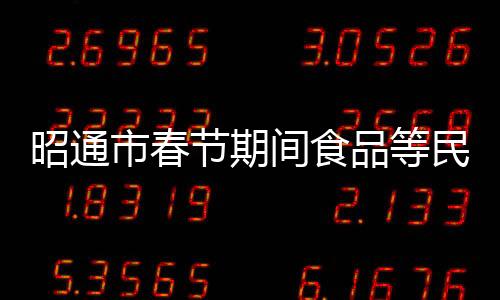 昭通市春節(jié)期間食品等民生物資供應(yīng)充足