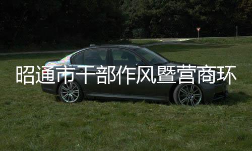 昭通市干部作風(fēng)暨營(yíng)商環(huán)境大提升市直部門新聞發(fā)布會(huì)直播預(yù)告