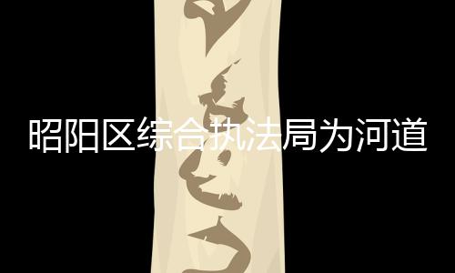 昭陽區(qū)綜合執(zhí)法局為河道“美容”