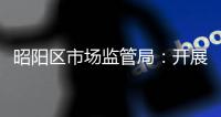 昭陽區市場監管局：開展煙花爆竹及液化氣產品質量安全檢查