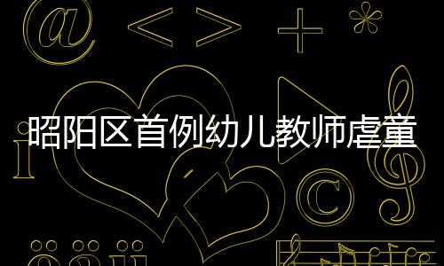昭陽區首例幼兒教師虐童案公審!