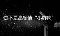 是不是高顏值“小鮮肉”看了才曉得
