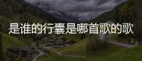 是誰的行囊是哪首歌的歌詞（是誰的行囊）