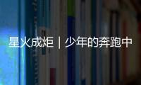 星火成炬｜少年的奔跑中寫滿擔當