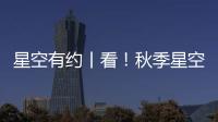 星空有約丨看！秋季星空有這些亮點