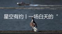 星空有約丨一場(chǎng)白天的“星月童話”：27日中午月掩金星