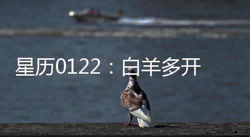 星歷0122：白羊多開闊眼界天蝎氛圍融洽