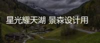 星光耀天湖 景森設計用燈光照亮建筑靈魂【綜合】風尚中國網
