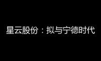 星云股份：擬與寧德時(shí)代對(duì)時(shí)代星云增資