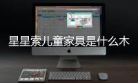 星星索兒童家具是什么木材（星星索兒童家具）