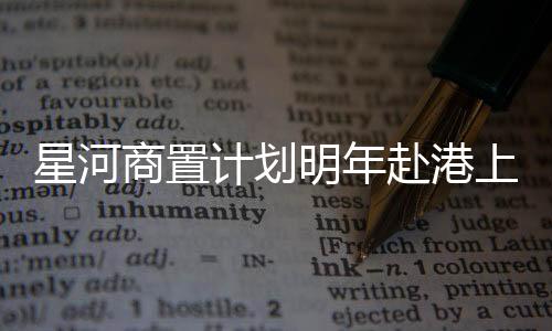 星河商置計(jì)劃明年赴港上市 2018年?duì)I收3.17億元