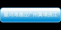星河灣通過廣州黃埔賢江村舊改資格審查 項目總投資114.23億