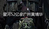 星河52億拿廣州黃埔華甫荷村舊改 擬建150萬㎡城市綜合體